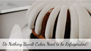 Do Nothing Bundt Cakes Need to be Refrigerated